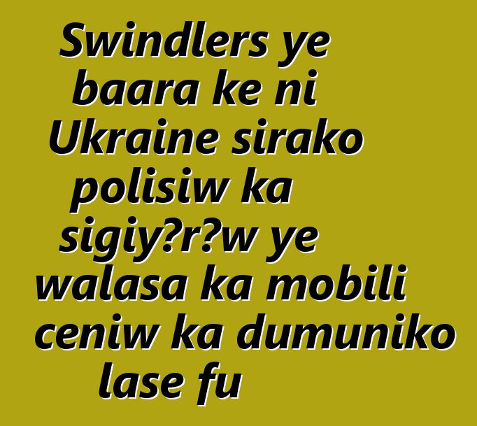 Swindlers ye baara kɛ ni Ukraine sirako polisiw ka sigiyɔrɔw ye walasa ka mobili cɛɲiw ka dumuniko lase fu
