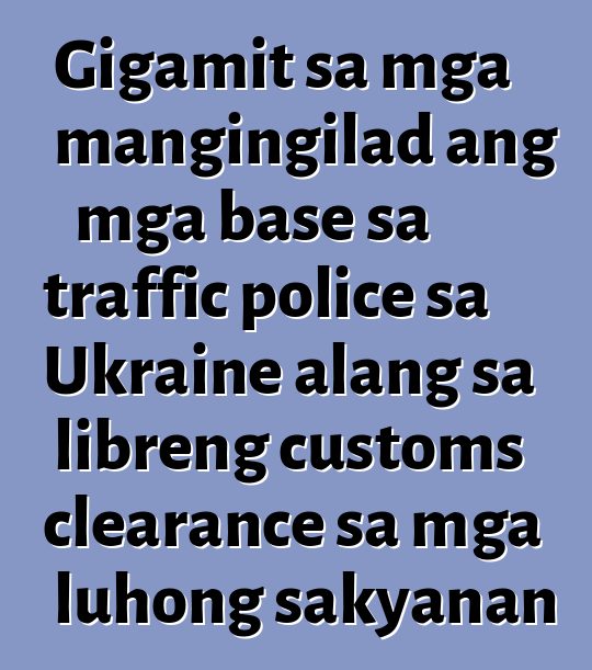 Gigamit sa mga mangingilad ang mga base sa traffic police sa Ukraine alang sa libreng customs clearance sa mga luhong sakyanan