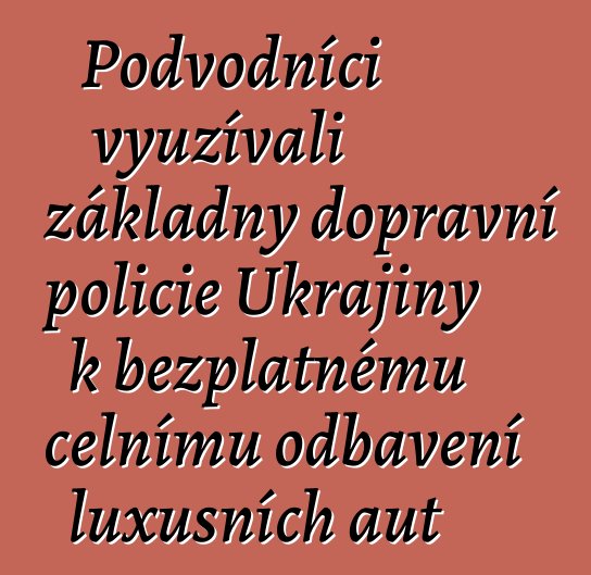 Podvodníci využívali základny dopravní policie Ukrajiny k bezplatnému celnímu odbavení luxusních aut