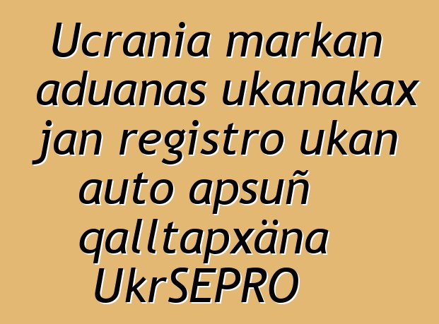 Ucrania markan aduanas ukanakax jan registro ukan auto apsuñ qalltapxäna UkrSEPRO