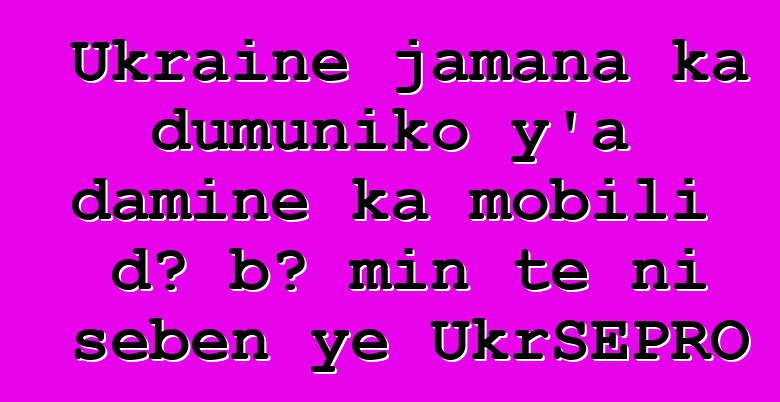 Ukraine jamana ka dumuniko y’a daminɛ ka mobili dɔ bɔ min tɛ ni sɛbɛn ye UkrSEPRO