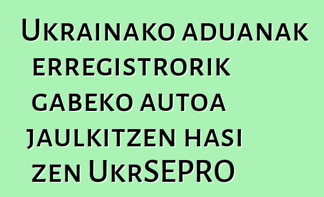 Ukrainako aduanak erregistrorik gabeko autoa jaulkitzen hasi zen UkrSEPRO