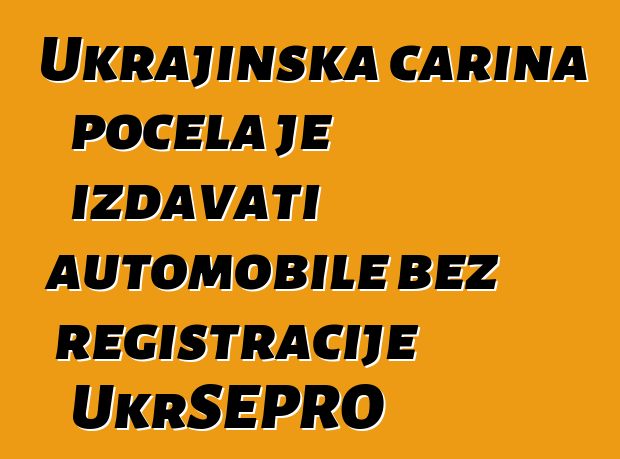 Ukrajinska carina počela je izdavati automobile bez registracije UkrSEPRO