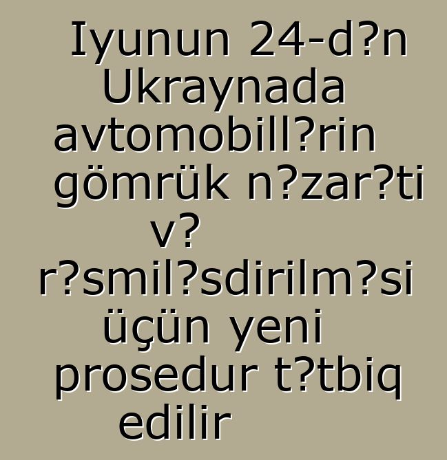 İyunun 24-dən Ukraynada avtomobillərin gömrük nəzarəti və rəsmiləşdirilməsi üçün yeni prosedur tətbiq edilir