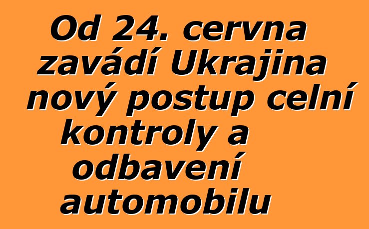 Od 24. června zavádí Ukrajina nový postup celní kontroly a odbavení automobilů