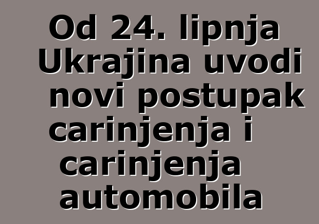 Od 24. lipnja Ukrajina uvodi novi postupak carinjenja i carinjenja automobila