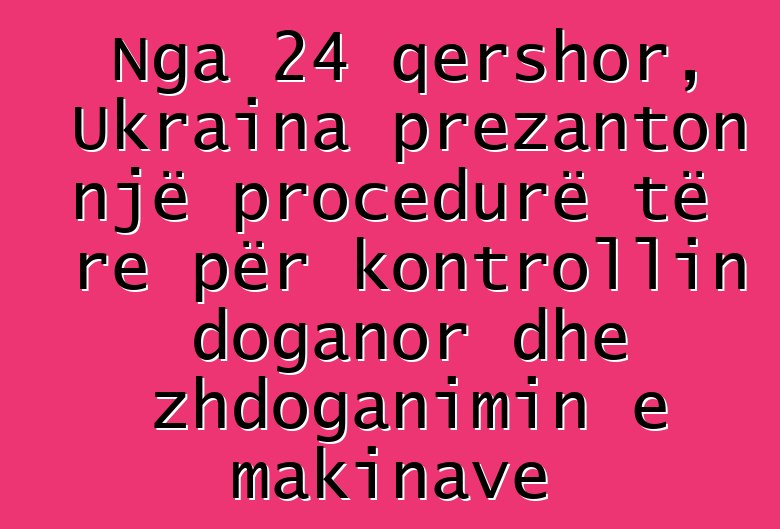 Nga 24 qershor, Ukraina prezanton një procedurë të re për kontrollin doganor dhe zhdoganimin e makinave