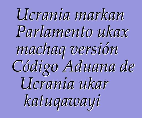 Ucrania markan Parlamento ukax machaq versión Código Aduana de Ucrania ukar katuqawayi