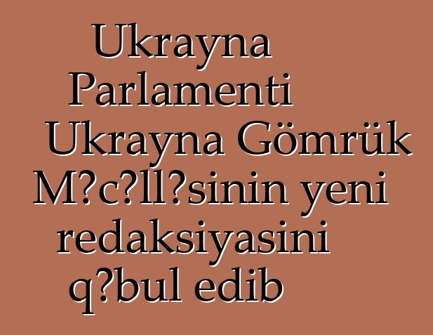 Ukrayna Parlamenti Ukrayna Gömrük Məcəlləsinin yeni redaksiyasını qəbul edib