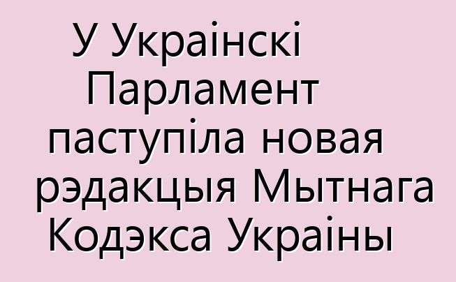 У Украінскі Парламент паступіла новая рэдакцыя Мытнага Кодэкса Украіны