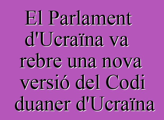 El Parlament d'Ucraïna va rebre una nova versió del Codi duaner d'Ucraïna