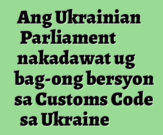 Ang Ukrainian Parliament nakadawat ug bag-ong bersyon sa Customs Code sa Ukraine