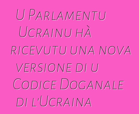 U Parlamentu Ucrainu hà ricevutu una nova versione di u Codice Doganale di l'Ucraina