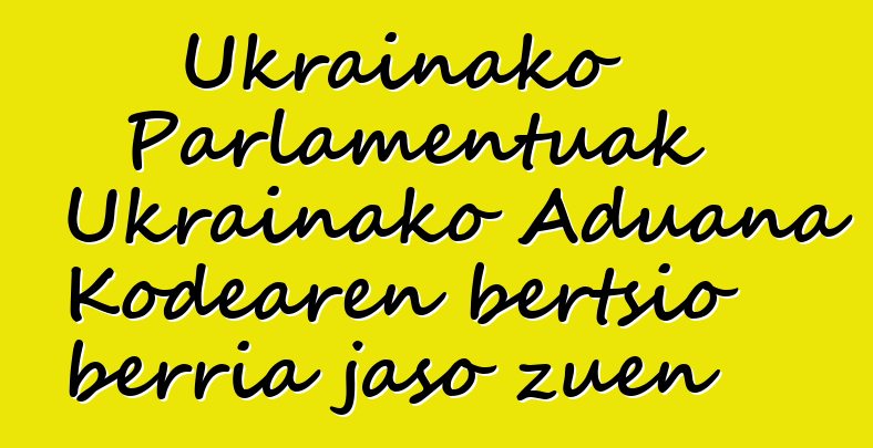Ukrainako Parlamentuak Ukrainako Aduana Kodearen bertsio berria jaso zuen