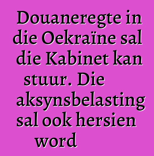 Douaneregte in die Oekraïne sal die Kabinet kan stuur. Die aksynsbelasting sal ook hersien word