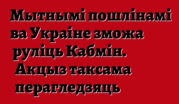 Мытнымі пошлінамі ва Украіне зможа руліць Кабмін. Акцыз таксама перагледзяць