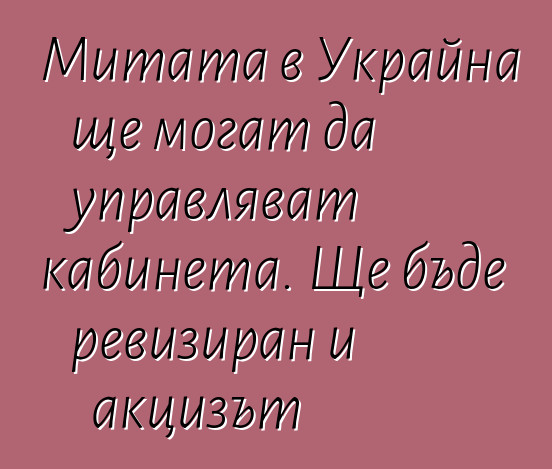Митата в Украйна ще могат да управляват кабинета. Ще бъде ревизиран и акцизът