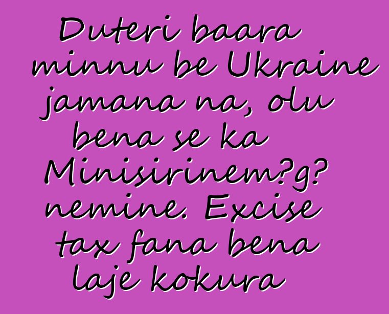 Dutɛri baara minnu bɛ Ukraine jamana na, olu bɛna se ka Minisiriɲɛmɔgɔ ɲɛminɛ. Excise tax fana bɛna lajɛ kokura