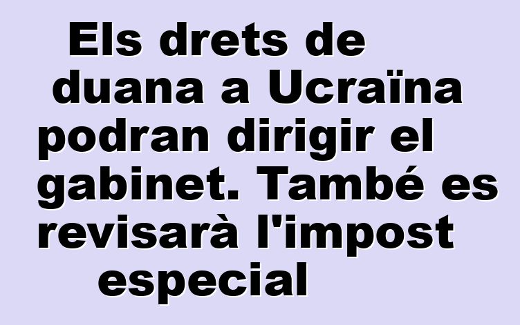 Els drets de duana a Ucraïna podran dirigir el gabinet. També es revisarà l'impost especial