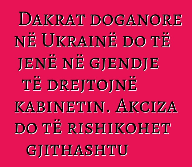 Dakrat doganore në Ukrainë do të jenë në gjendje të drejtojnë kabinetin. Akciza do të rishikohet gjithashtu