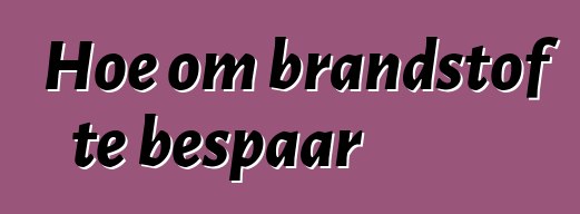 Hoe om brandstof te bespaar