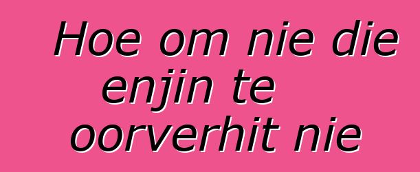 Hoe om nie die enjin te oorverhit nie