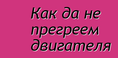 Как да не прегреем двигателя