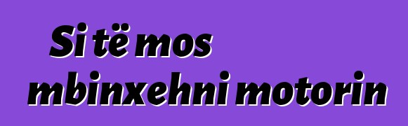 Si të mos mbinxehni motorin