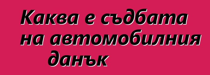 Каква е съдбата на автомобилния данък