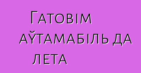 Гатовім аўтамабіль да лета