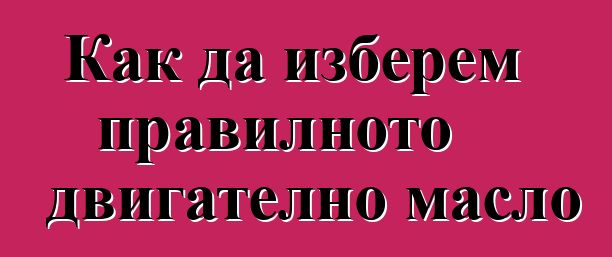 Как да изберем правилното двигателно масло