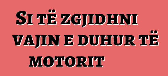 Si të zgjidhni vajin e duhur të motorit