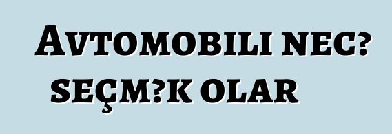 Avtomobili necə seçmək olar