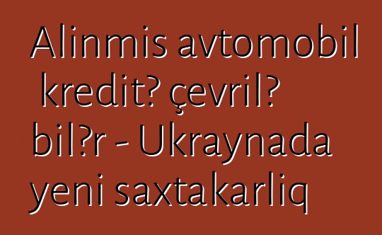 Alınmış avtomobil kreditə çevrilə bilər - Ukraynada yeni saxtakarlıq