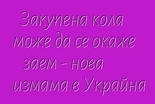 Закупена кола може да се окаже заем - нова измама в Украйна