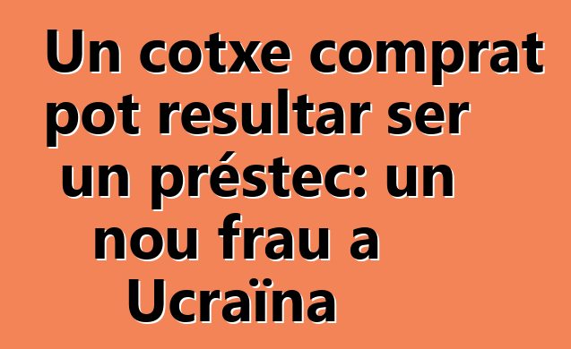 Un cotxe comprat pot resultar ser un préstec: un nou frau a Ucraïna