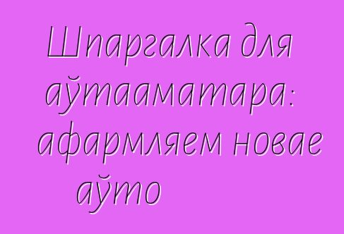 Шпаргалка для аўтааматара: афармляем новае аўто