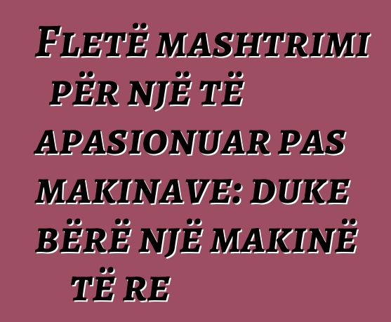 Fletë mashtrimi për një të apasionuar pas makinave: duke bërë një makinë të re