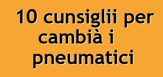 10 cunsiglii per cambià i pneumatici