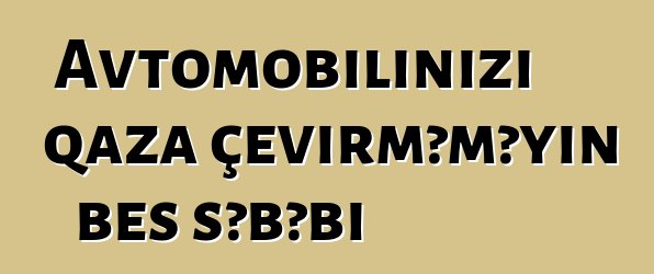 Avtomobilinizi qaza çevirməməyin beş səbəbi