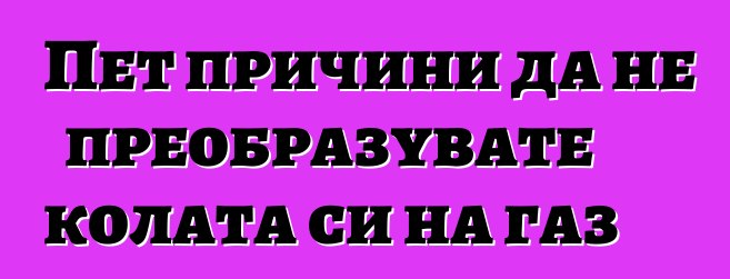 Пет причини да не преобразувате колата си на газ
