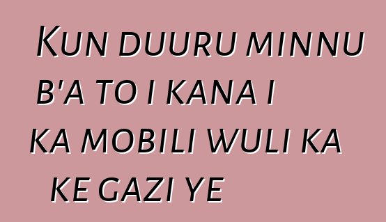 Kun duuru minnu b’a to i kana i ka mobili wuli ka kɛ gazi ye