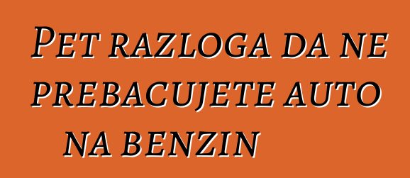 Pet razloga da ne prebacujete auto na benzin