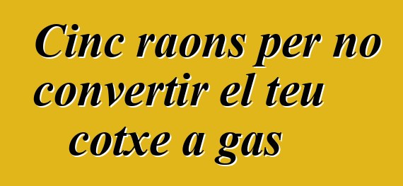 Cinc raons per no convertir el teu cotxe a gas