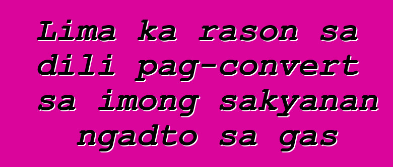 Lima ka rason sa dili pag-convert sa imong sakyanan ngadto sa gas