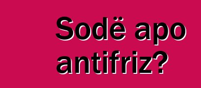 Sodë apo antifriz?