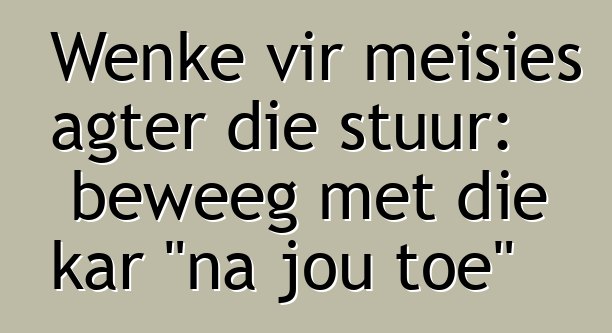 Wenke vir meisies agter die stuur: beweeg met die kar "na jou toe"