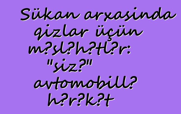Sükan arxasında qızlar üçün məsləhətlər: "sizə" avtomobillə hərəkət
