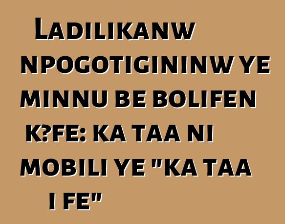 Ladilikanw npogotigininw ye minnu bɛ bolifɛn kɔfɛ: ka taa ni mobili ye "ka taa i fɛ"