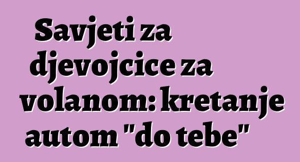 Savjeti za djevojčice za volanom: kretanje autom "do tebe"